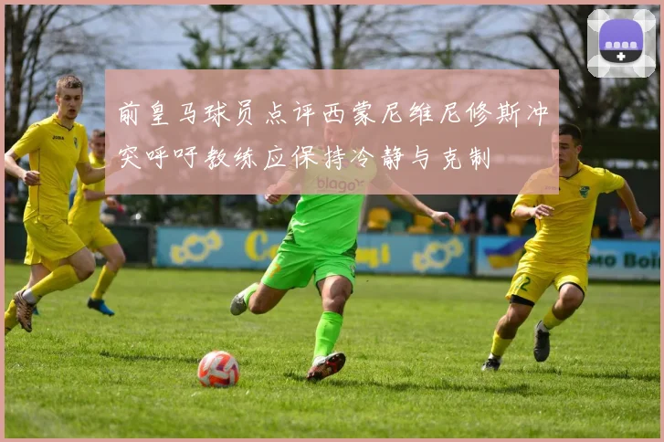 前皇马球员点评西蒙尼维尼修斯冲突呼吁教练应保持冷静与克制