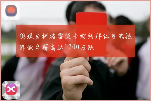 德媒分析格雷茨卡续约拜仁可能性降低年薪高达1700万欧
