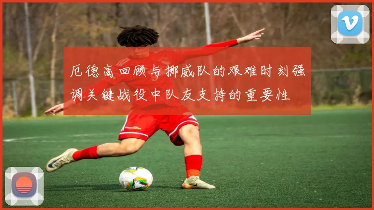 厄德高回顾与挪威队的艰难时刻强调关键战役中队友支持的重要性