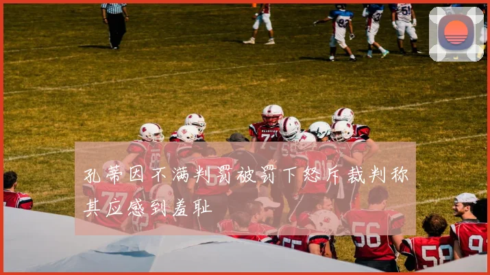 孔蒂因不满判罚被罚下怒斥裁判称其应感到羞耻