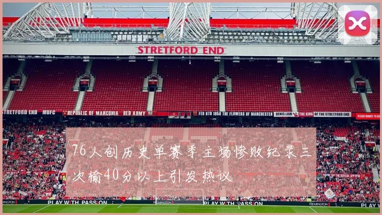 76人创历史单赛季主场惨败纪录三次输40分以上引发热议