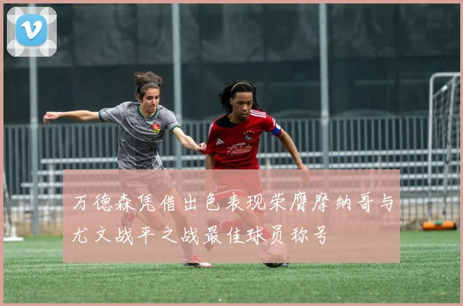 万德森凭借出色表现荣膺摩纳哥与尤文战平之战最佳球员称号