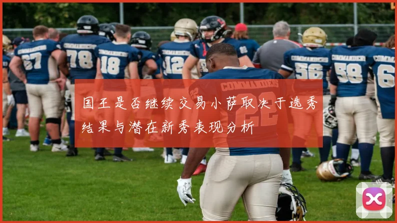 国王是否继续交易小萨取决于选秀结果与潜在新秀表现分析